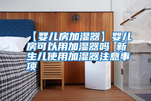 【嬰兒房加濕器】嬰兒房可以用加濕器嗎 新生兒使用加濕器注意事項(xiàng)