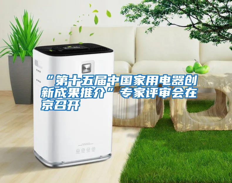 “第十五屆中國家用電器創(chuàng)新成果推介”專家評審會在京召開