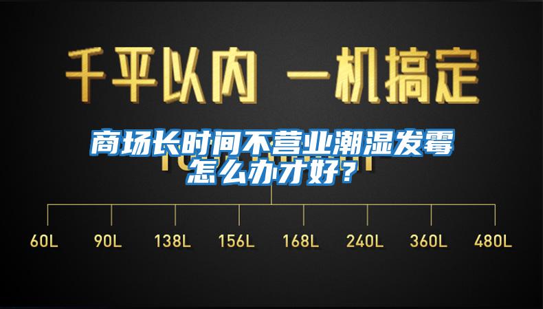 商場長時(shí)間不營業(yè)潮濕發(fā)霉怎么辦才好？