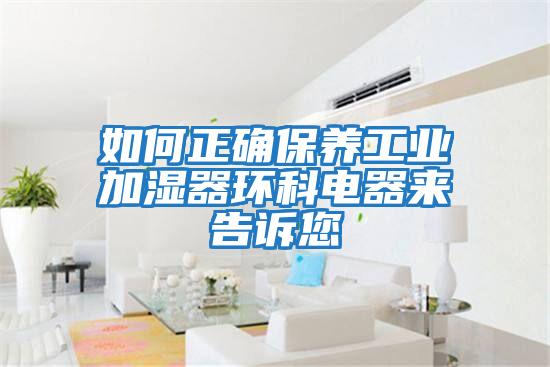 如何正確保養(yǎng)工業(yè)加濕器環(huán)科電器來告訴您