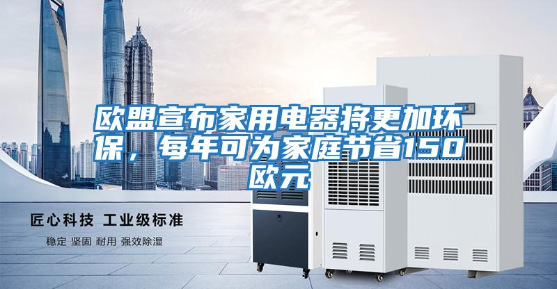 歐盟宣布家用電器將更加環(huán)保，每年可為家庭節(jié)省150歐元