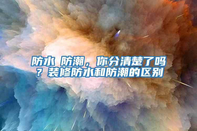 防水≠防潮，你分清楚了嗎？裝修防水和防潮的區(qū)別