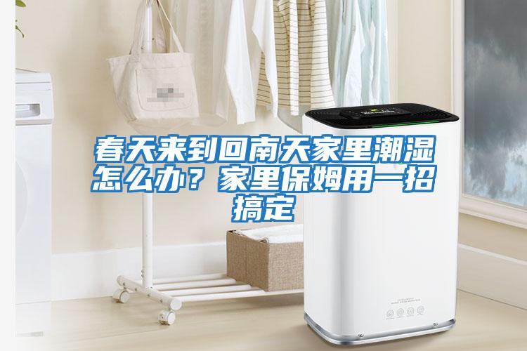 春天來到回南天家里潮濕怎么辦？家里保姆用一招搞定