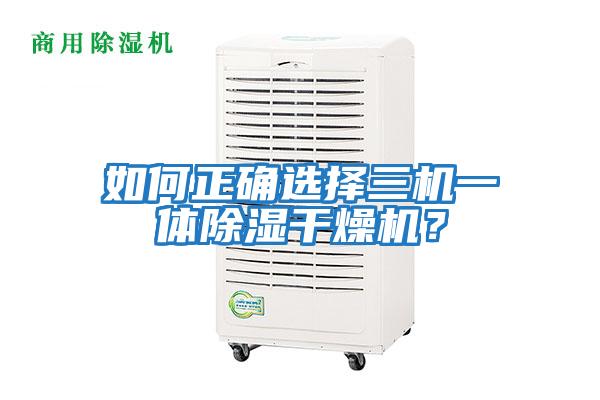 如何正確選擇三機一體除濕干燥機？