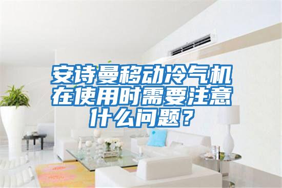 安詩曼移動冷氣機(jī)在使用時需要注意什么問題？