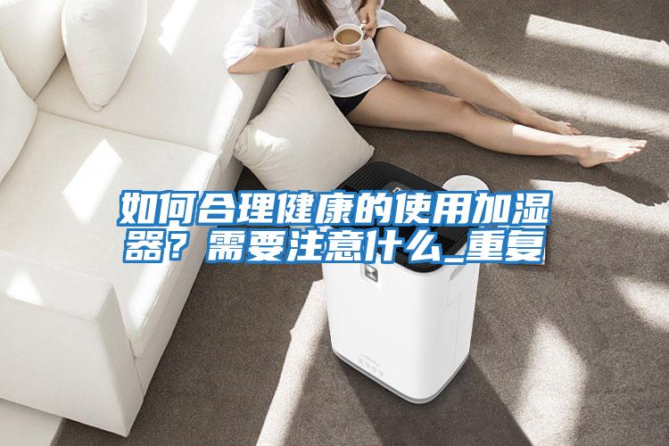 如何合理健康的使用加濕器？需要注意什么_重復