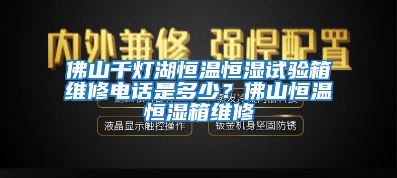 佛山千燈湖恒溫恒濕試驗箱維修電話是多少？佛山恒溫恒濕箱維修