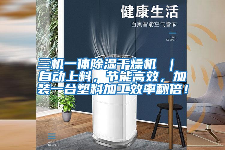 三機一體除濕干燥機 ｜ 自動上料，節(jié)能高效，加裝一臺塑料加工效率翻倍！