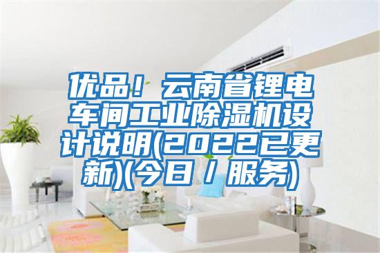 優(yōu)品！云南省鋰電車間工業(yè)除濕機(jī)設(shè)計(jì)說明(2022已更新)(今日／服務(wù))