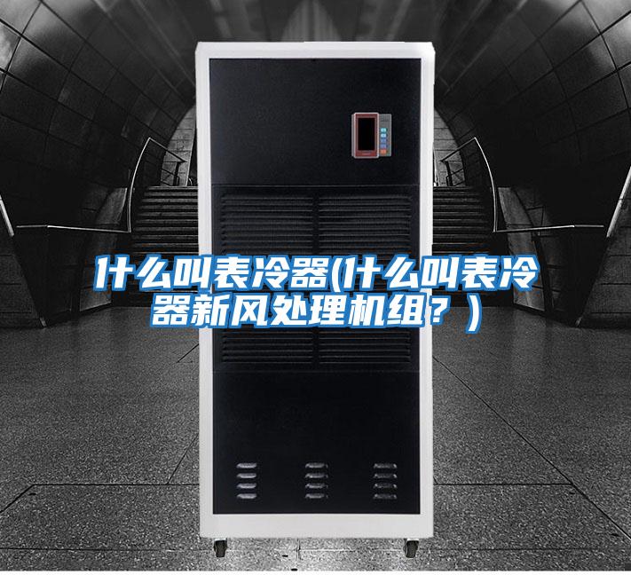 什么叫表冷器(什么叫表冷器新風(fēng)處理機(jī)組？)