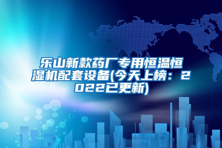 樂山新款藥廠專用恒溫恒濕機配套設(shè)備(今天上榜：2022已更新)