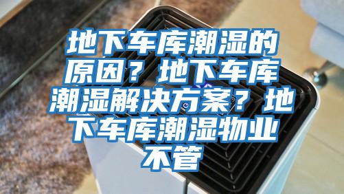 地下車庫潮濕的原因？地下車庫潮濕解決方案？地下車庫潮濕物業(yè)不管