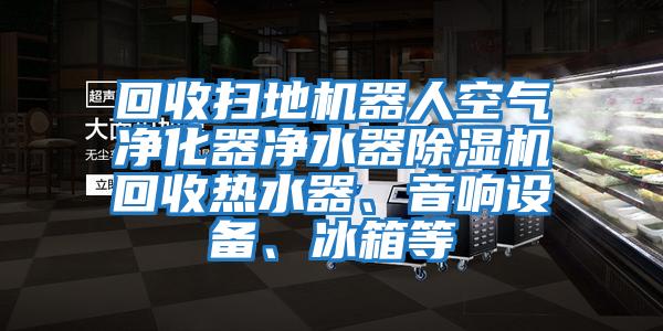 回收掃地機器人空氣凈化器凈水器除濕機回收熱水器、音響設(shè)備、冰箱等