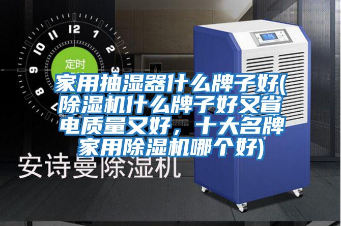 家用抽濕器什么牌子好(除濕機什么牌子好又省電質(zhì)量又好，十大名牌家用除濕機哪個好)