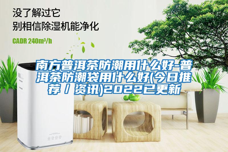 南方普洱茶防潮用什么好-普洱茶防潮袋用什么好(今日推薦／資訊)2022已更新