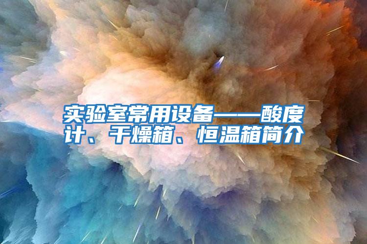 實驗室常用設備——酸度計、干燥箱、恒溫箱簡介