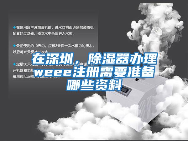 在深圳，除濕器辦理weee注冊(cè)需要準(zhǔn)備哪些資料