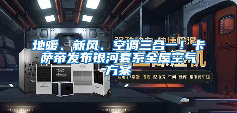 地暖、新風(fēng)、空調(diào)三合一！卡薩帝發(fā)布銀河套系全屋空氣方案