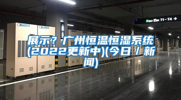 展示？廣州恒溫恒濕系統(tǒng)(2022更新中)(今日／新聞)