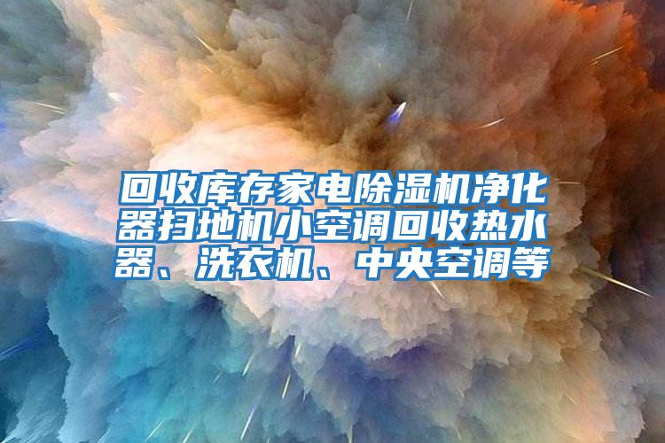 回收庫存家電除濕機凈化器掃地機小空調(diào)回收熱水器、洗衣機、中央空調(diào)等