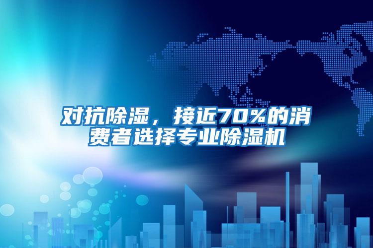 對抗除濕，接近70%的消費者選擇專業(yè)除濕機