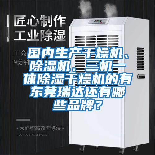 國內(nèi)生產(chǎn)干燥機、除濕機、三機一體除濕干燥機的有東莞瑞達還有哪些品牌？