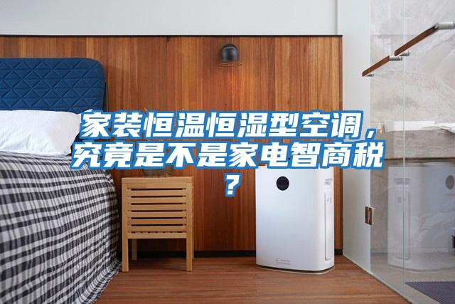 家裝恒溫恒濕型空調(diào)，究竟是不是家電智商稅？