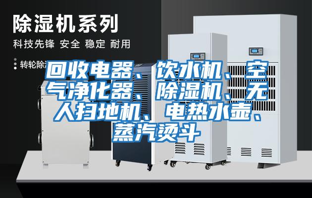 回收電器、飲水機、空氣凈化器、除濕機、無人掃地機、電熱水壺、蒸汽燙斗