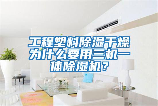 工程塑料除濕干燥為什么要用三機(jī)一體除濕機(jī)？