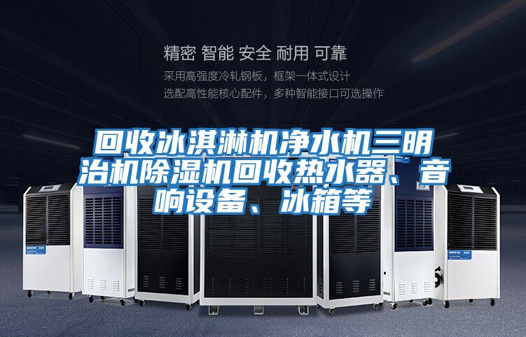 回收冰淇淋機凈水機三明治機除濕機回收熱水器、音響設(shè)備、冰箱等