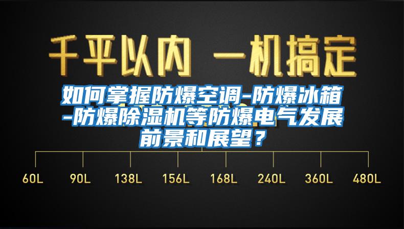 如何掌握防爆空調(diào)-防爆冰箱-防爆除濕機等防爆電氣發(fā)展前景和展望？