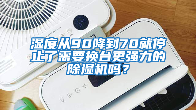 濕度從90降到70就停止了需要換臺(tái)更強(qiáng)力的除濕機(jī)嗎？