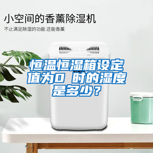 恒溫恒濕箱設(shè)定值為0℃時的濕度是多少？