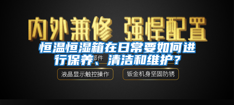 恒溫恒濕箱在日常要如何進行保養(yǎng)、清潔和維護？