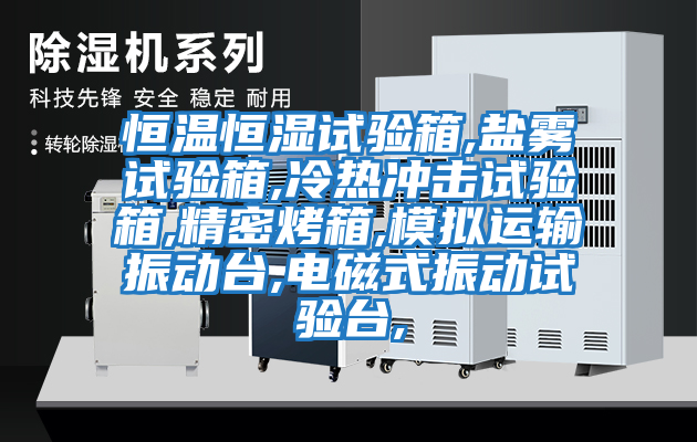 恒溫恒濕試驗箱,鹽霧試驗箱,冷熱沖擊試驗箱,精密烤箱,模擬運輸振動臺,電磁式振動試驗臺,