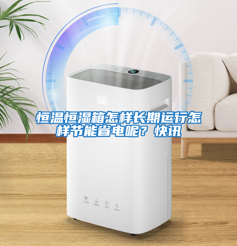 恒溫恒濕箱怎樣長(zhǎng)期運(yùn)行怎樣節(jié)能省電呢？快訊