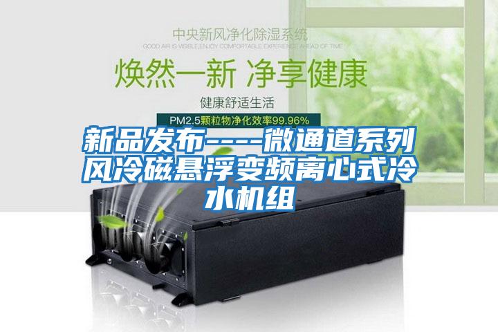 新品發(fā)布----微通道系列風(fēng)冷磁懸浮變頻離心式冷水機(jī)組