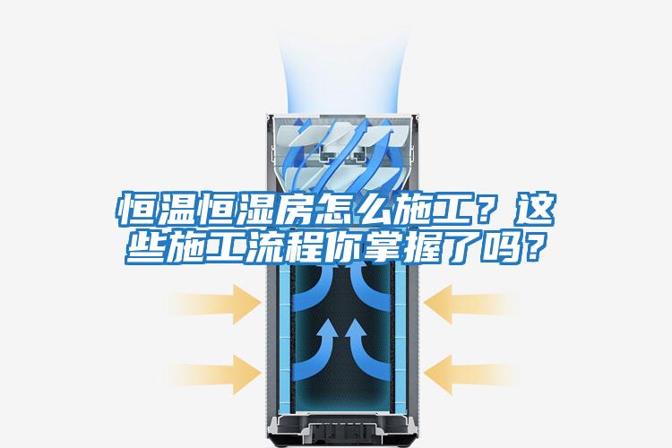 恒溫恒濕房怎么施工？這些施工流程你掌握了嗎？