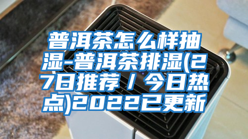 普洱茶怎么樣抽濕-普洱茶排濕(27日推薦／今日熱點)2022已更新