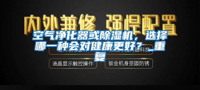 空氣凈化器或除濕機(jī)，選擇哪一種會(huì)對(duì)健康更好？_重復(fù)