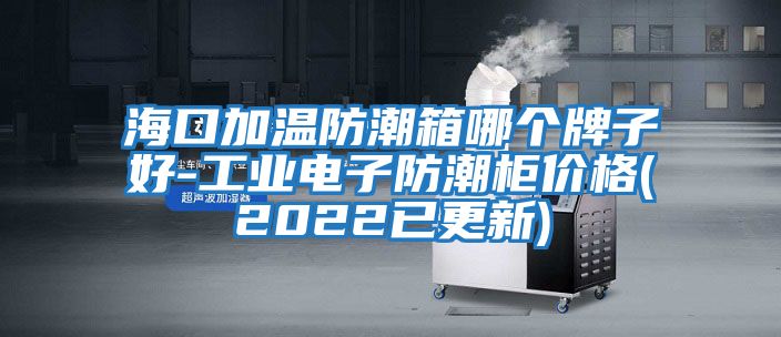 海口加溫防潮箱哪個牌子好-工業(yè)電子防潮柜價格(2022已更新)