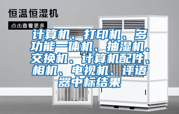 計算機、打印機、多功能一體機、抽濕機、交換機、計算機配件、相機、電視機、評語器中標結果