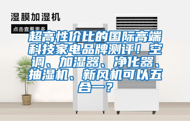 超高性?xún)r(jià)比的國(guó)際高端科技家電品牌測(cè)評(píng)！空調(diào)、加濕器、凈化器、抽濕機(jī)、新風(fēng)機(jī)可以五合一？