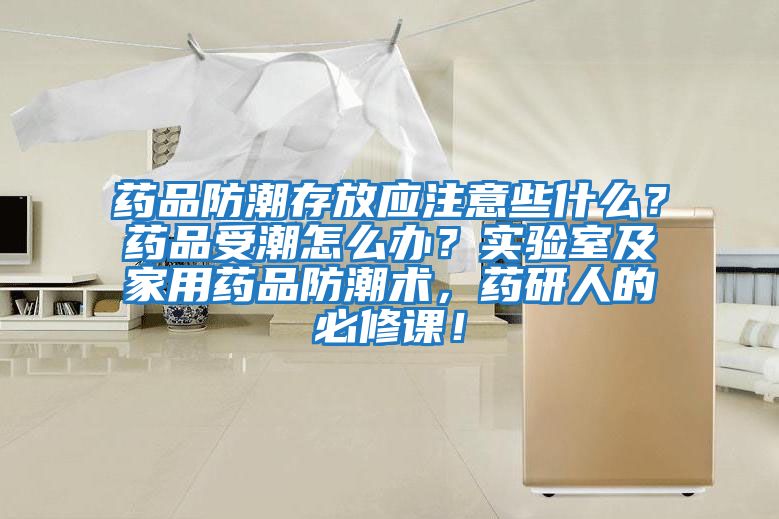 藥品防潮存放應(yīng)注意些什么？藥品受潮怎么辦？實驗室及家用藥品防潮術(shù)，藥研人的必修課！