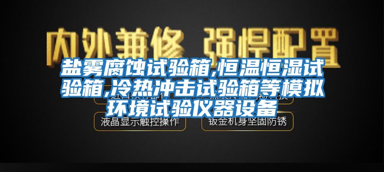 鹽霧腐蝕試驗(yàn)箱,恒溫恒濕試驗(yàn)箱,冷熱沖擊試驗(yàn)箱等模擬環(huán)境試驗(yàn)儀器設(shè)備