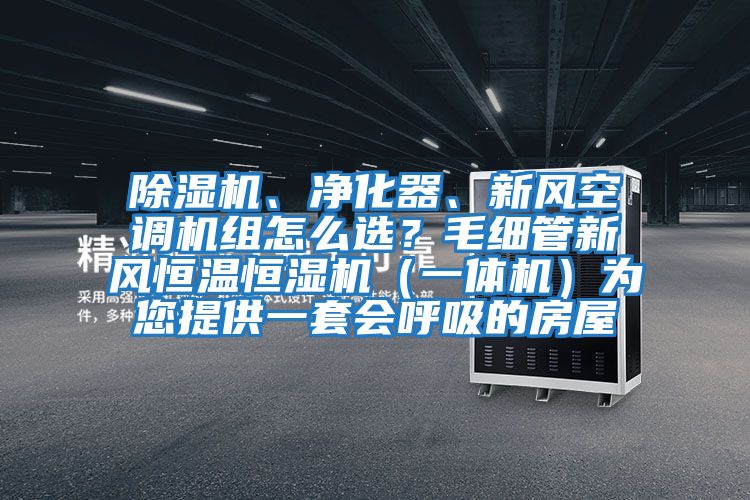 除濕機、凈化器、新風(fēng)空調(diào)機組怎么選？毛細管新風(fēng)恒溫恒濕機（一體機）為您提供一套會呼吸的房屋