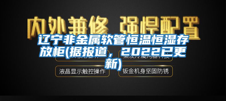 遼寧非金屬軟管恒溫恒濕存放柜(據(jù)報道，2022已更新)